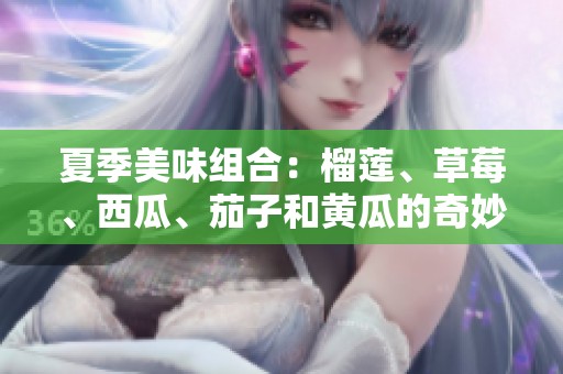 夏季美味组合：榴莲、草莓、西瓜、茄子和黄瓜的奇妙搭配探秘