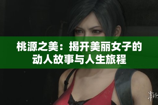 桃源之美：揭开美丽女子的动人故事与人生旅程