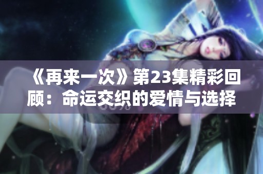 《再来一次》第23集精彩回顾：命运交织的爱情与选择之路