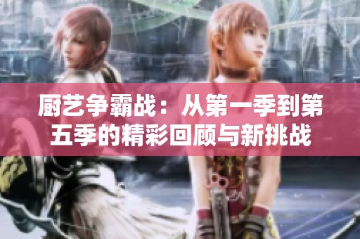 厨艺争霸战：从第一季到第五季的精彩回顾与新挑战