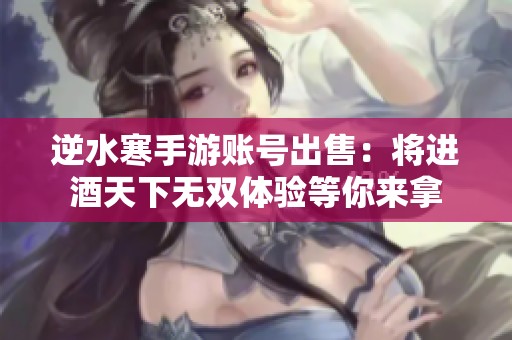 逆水寒手游账号出售：将进酒天下无双体验等你来拿