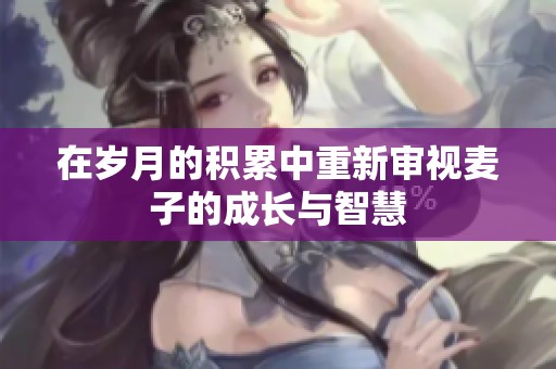 在岁月的积累中重新审视麦子的成长与智慧
