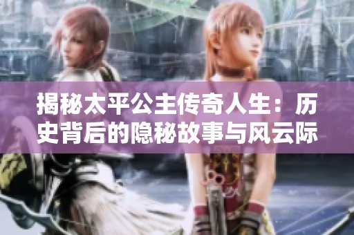 揭秘太平公主传奇人生：历史背后的隐秘故事与风云际会