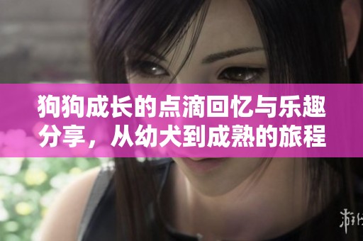 狗狗成长的点滴回忆与乐趣分享，从幼犬到成熟的旅程