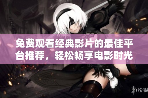 免费观看经典影片的最佳平台推荐，轻松畅享电影时光