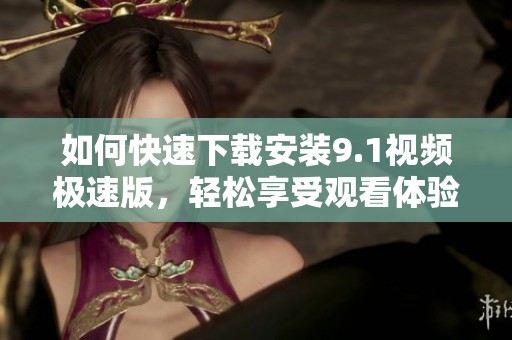 如何快速下载安装9.1视频极速版，轻松享受观看体验