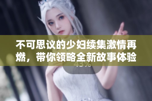 不可思议的少妇续集激情再燃，带你领略全新故事体验