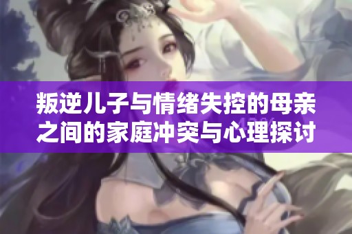 叛逆儿子与情绪失控的母亲之间的家庭冲突与心理探讨