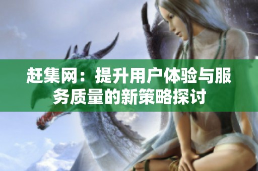 赶集网：提升用户体验与服务质量的新策略探讨