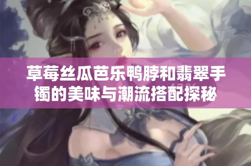 草莓丝瓜芭乐鸭脖和翡翠手镯的美味与潮流搭配探秘