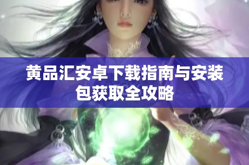 黄品汇安卓下载指南与安装包获取全攻略