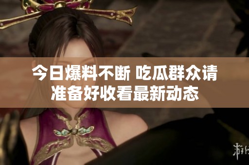 今日爆料不断 吃瓜群众请准备好收看最新动态