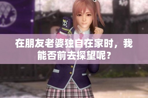 在朋友老婆独自在家时，我能否前去探望呢？