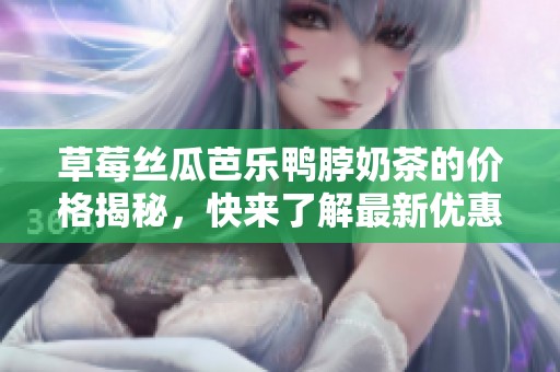 草莓丝瓜芭乐鸭脖奶茶的价格揭秘，快来了解最新优惠！