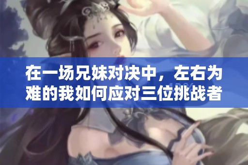 在一场兄妹对决中，左右为难的我如何应对三位挑战者