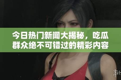 今日热门新闻大揭秘，吃瓜群众绝不可错过的精彩内容