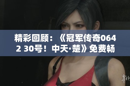 精彩回顾：《冠军传奇0642 30号！中天·楚》免费畅听全程体验