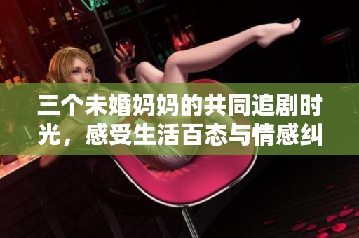 三个未婚妈妈的共同追剧时光，感受生活百态与情感纠葛