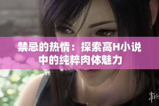 禁忌的热情：探索高H小说中的纯粹肉体魅力