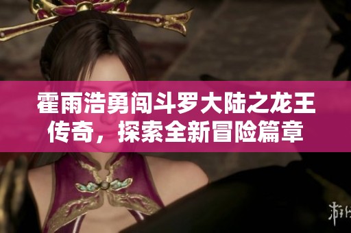霍雨浩勇闯斗罗大陆之龙王传奇，探索全新冒险篇章
