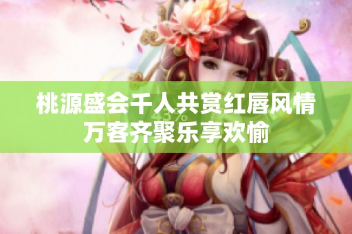 桃源盛会千人共赏红唇风情万客齐聚乐享欢愉