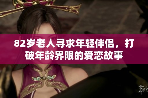 82岁老人寻求年轻伴侣，打破年龄界限的爱恋故事