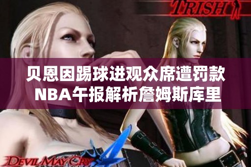 贝恩因踢球进观众席遭罚款 NBA午报解析詹姆斯库里能力值
