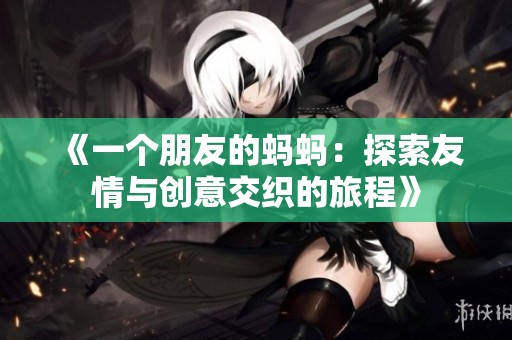 《一个朋友的蚂蚂：探索友情与创意交织的旅程》