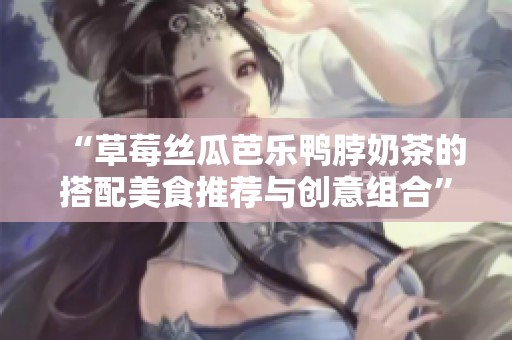 “草莓丝瓜芭乐鸭脖奶茶的搭配美食推荐与创意组合”