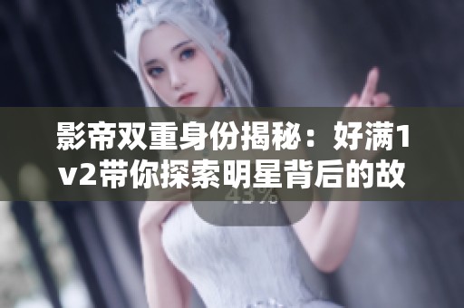 影帝双重身份揭秘：好满1v2带你探索明星背后的故事