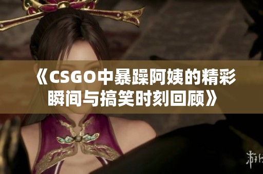 《CSGO中暴躁阿姨的精彩瞬间与搞笑时刻回顾》