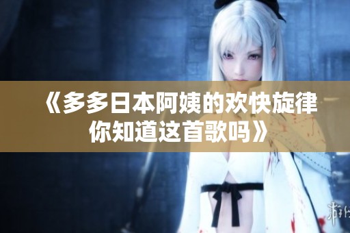 《多多日本阿姨的欢快旋律 你知道这首歌吗》