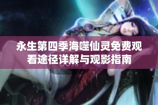 永生第四季海噬仙灵免费观看途径详解与观影指南