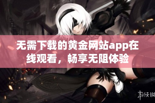 无需下载的黄金网站app在线观看，畅享无阻体验