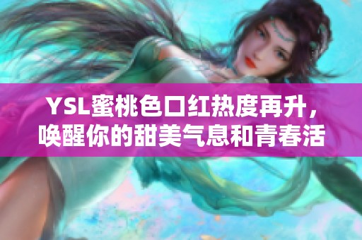 YSL蜜桃色口红热度再升，唤醒你的甜美气息和青春活力
