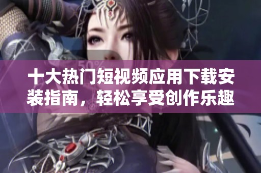 十大热门短视频应用下载安装指南，轻松享受创作乐趣