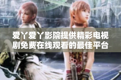 爱丫爱丫影院提供精彩电视剧免费在线观看的最佳平台