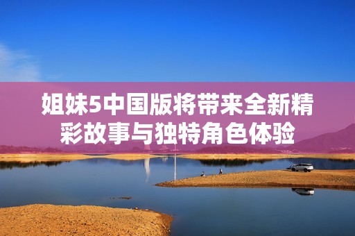 姐妹5中国版将带来全新精彩故事与独特角色体验