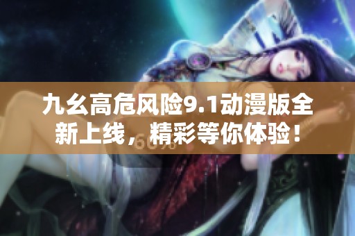 九幺高危风险9.1动漫版全新上线，精彩等你体验！