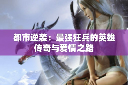 都市逆袭：最强狂兵的英雄传奇与爱情之路