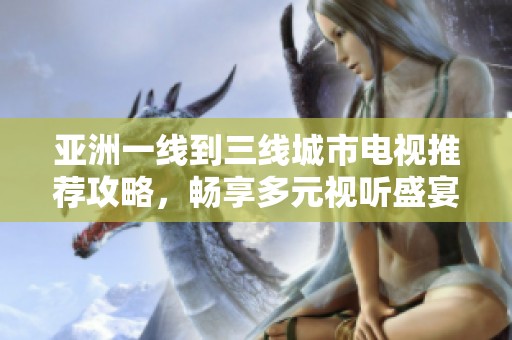 亚洲一线到三线城市电视推荐攻略，畅享多元视听盛宴