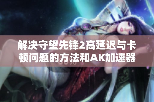 解决守望先锋2高延迟与卡顿问题的方法和AK加速器功能解析