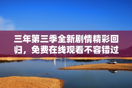 三年第三季全新剧情精彩回归，免费在线观看不容错过