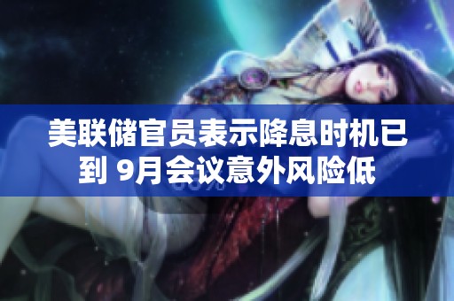 美联储官员表示降息时机已到 9月会议意外风险低