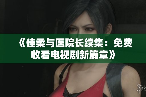 《佳柔与医院长续集：免费收看电视剧新篇章》