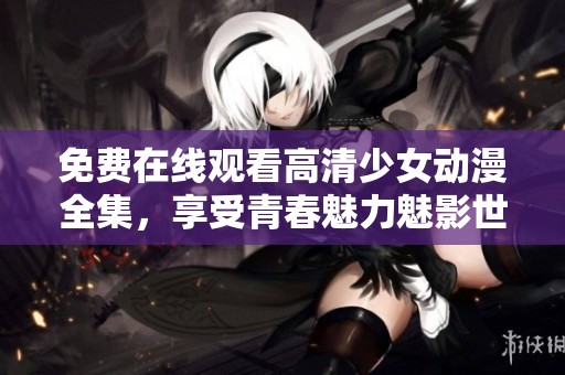 免费在线观看高清少女动漫全集，享受青春魅力魅影世界