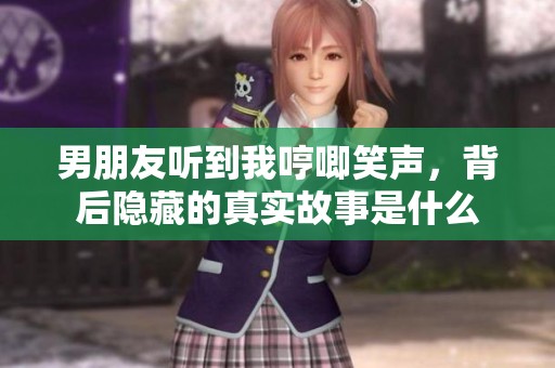 男朋友听到我哼唧笑声，背后隐藏的真实故事是什么