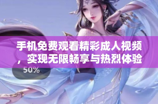 手机免费观看精彩成人视频，实现无限畅享与热烈体验