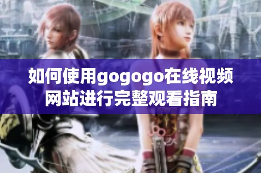 如何使用gogogo在线视频网站进行完整观看指南