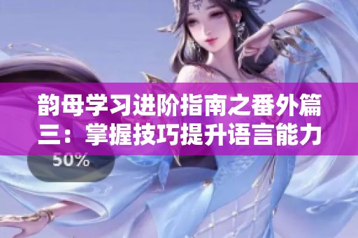韵母学习进阶指南之番外篇三：掌握技巧提升语言能力